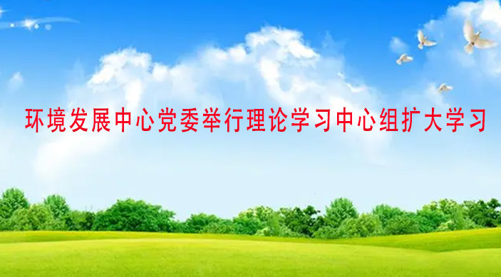 環(huán)境發(fā)展中心黨委舉行理論學(xué)習中心組擴大學(xué)習